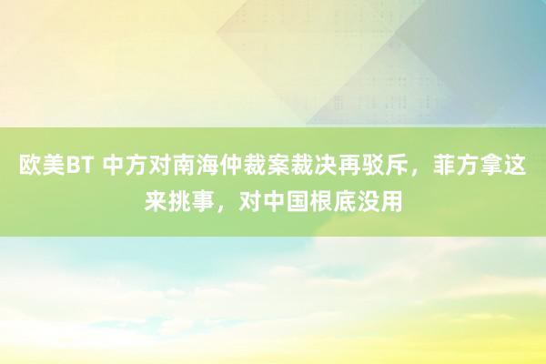 欧美BT 中方对南海仲裁案裁决再驳斥，菲方拿这来挑事，对中国根底没用