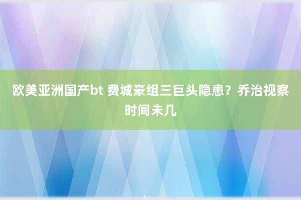 欧美亚洲国产bt 费城豪组三巨头隐患？乔治视察时间未几