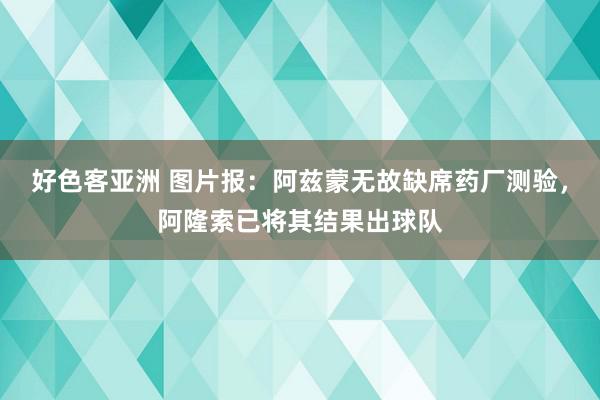 好色客亚洲 图片报：阿兹蒙无故缺席药厂测验，阿隆索已将其结果出球队