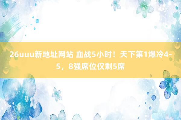 26uuu新地址网站 血战5小时！天下第1爆冷4-5，8强席位仅剩5席