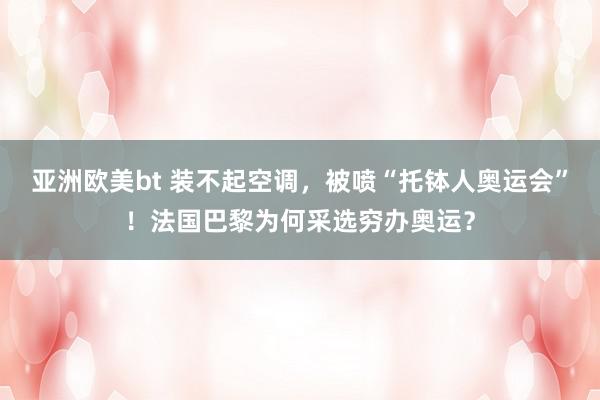 亚洲欧美bt 装不起空调，被喷“托钵人奥运会”！法国巴黎为何采选穷办奥运？