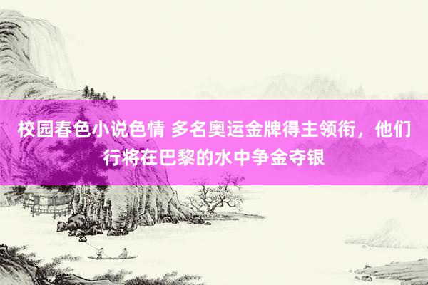 校园春色小说色情 多名奥运金牌得主领衔，他们行将在巴黎的水中争金夺银