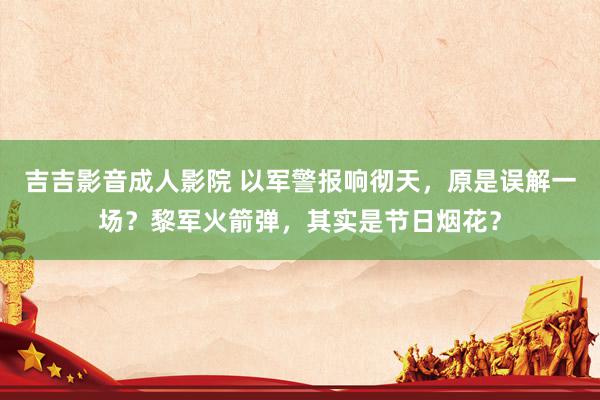 吉吉影音成人影院 以军警报响彻天，原是误解一场？黎军火箭弹，其实是节日烟花？