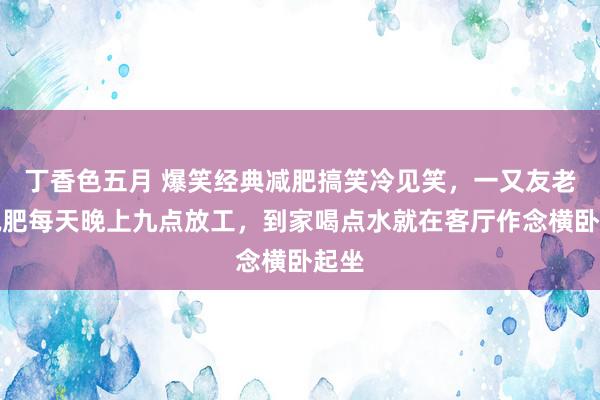 丁香色五月 爆笑经典减肥搞笑冷见笑，一又友老公减肥每天晚上九点放工，到家喝点水就在客厅作念横卧起坐