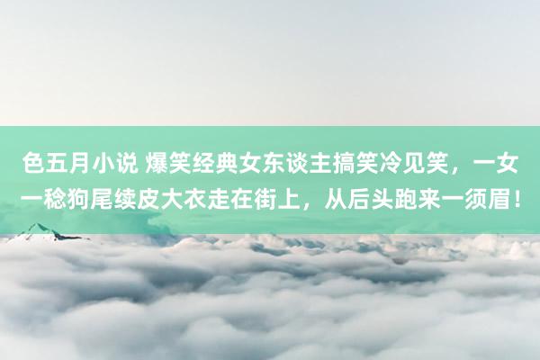 色五月小说 爆笑经典女东谈主搞笑冷见笑，一女一稔狗尾续皮大衣走在街上，从后头跑来一须眉！