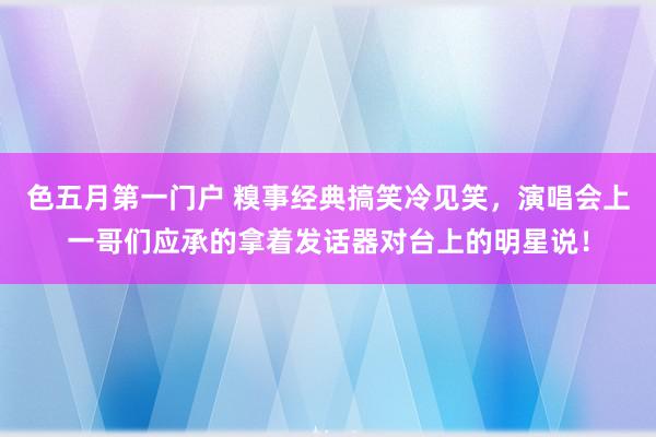 色五月第一门户 糗事经典搞笑冷见笑，演唱会上一哥们应承的拿着发话器对台上的明星说！