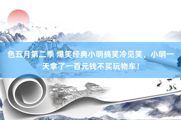 色五月第二季 爆笑经典小明搞笑冷见笑，小明一天拿了一百元钱不买玩物车！