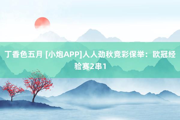 丁香色五月 [小炮APP]人人劲秋竞彩保举：欧冠经验赛2串1