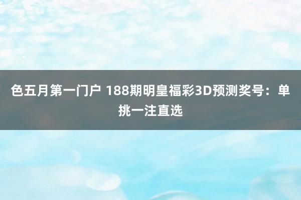 色五月第一门户 188期明皇福彩3D预测奖号：单挑一注直选