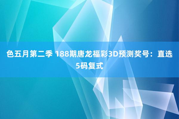 色五月第二季 188期唐龙福彩3D预测奖号：直选5码复式