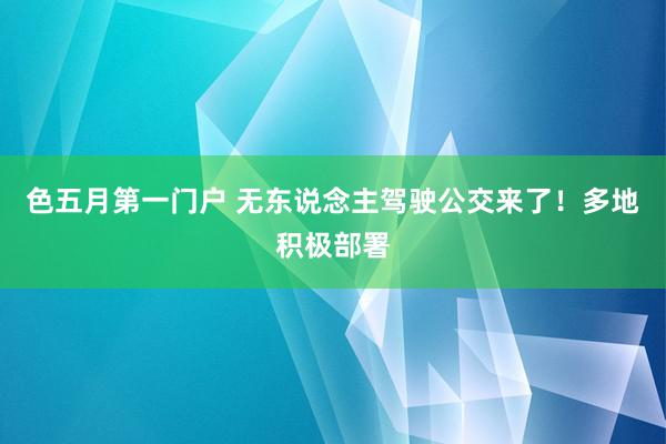 色五月第一门户 无东说念主驾驶公交来了！多地积极部署