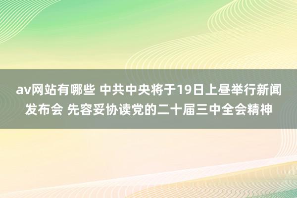 av网站有哪些 中共中央将于19日上昼举行新闻发布会 先容妥协读党的二十届三中全会精神