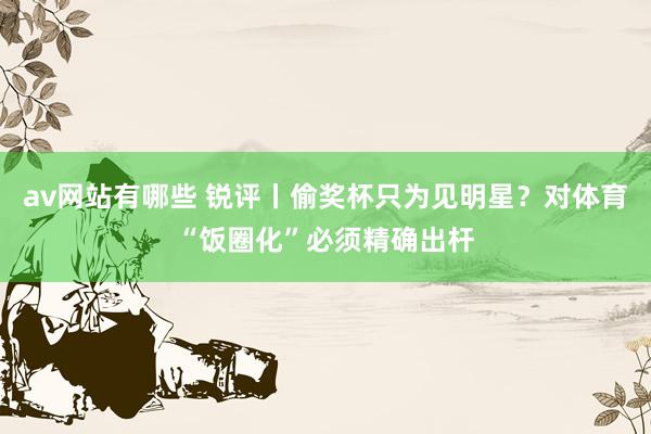 av网站有哪些 锐评丨偷奖杯只为见明星？对体育“饭圈化”必须精确出杆