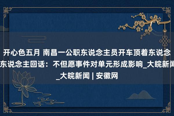 开心色五月 南昌一公职东说念主员开车顶着东说念主？当事东说念主回话：不但愿事件对单元形成影响_大皖新闻 | 安徽网