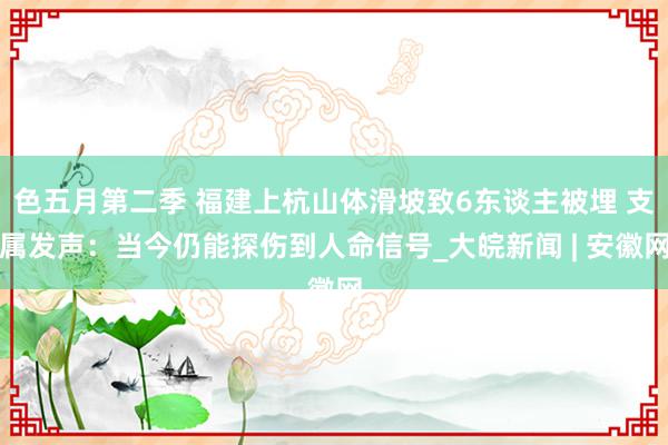 色五月第二季 福建上杭山体滑坡致6东谈主被埋 支属发声：当今仍能探伤到人命信号_大皖新闻 | 安徽网