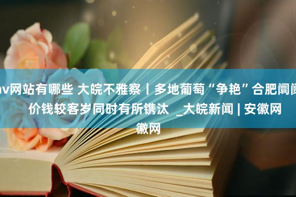 av网站有哪些 大皖不雅察丨多地葡萄“争艳”合肥阛阓    价钱较客岁同时有所镌汰  _大皖新闻 | 安徽网