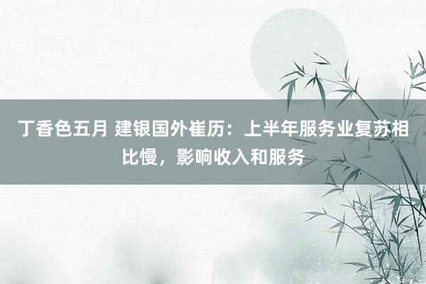 丁香色五月 建银国外崔历：上半年服务业复苏相比慢，影响收入和服务