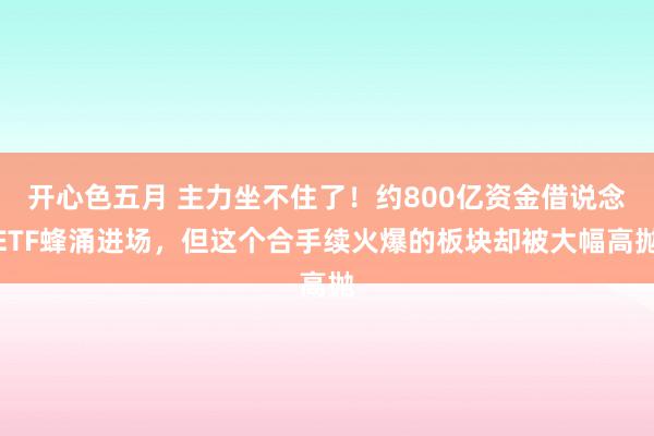 开心色五月 主力坐不住了！约800亿资金借说念ETF蜂涌进场，但这个合手续火爆的板块却被大幅高抛