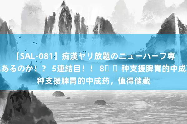 【SAL-081】痴漢ヤリ放題のニューハーフ専用車は本当にあるのか！？ 5連結目！！ 8️⃣种支援脾胃的中成药，值得储藏