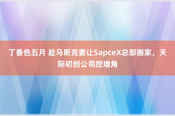 丁香色五月 趁马斯克要让SapceX总部搬家，天际初创公司挖墙角