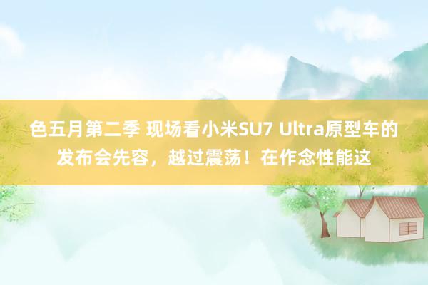 色五月第二季 现场看小米SU7 Ultra原型车的发布会先容，越过震荡！在作念性能这