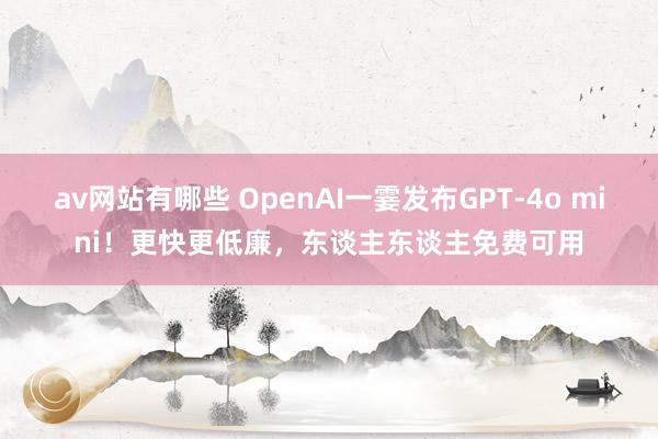 av网站有哪些 OpenAI一霎发布GPT-4o mini！更快更低廉，东谈主东谈主免费可用