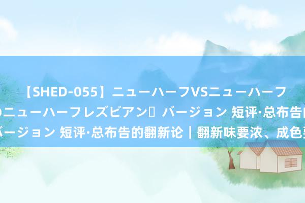 【SHED-055】ニューハーフVSニューハーフ 不純同性肛遊 2 魅惑のニューハーフレズビアン・バージョン 短评·总布告的翻新论｜翻新味要浓、成色要足