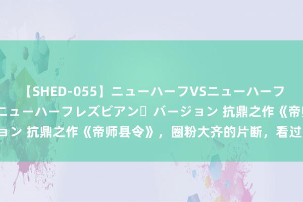 【SHED-055】ニューハーフVSニューハーフ 不純同性肛遊 2 魅惑のニューハーフレズビアン・バージョン 抗鼎之作《帝师县令》，圈粉大齐的片断，看过的齐点赞！