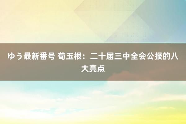 ゆう最新番号 荀玉根：二十届三中全会公报的八大亮点