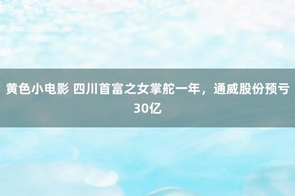 黄色小电影 四川首富之女掌舵一年，通威股份预亏30亿