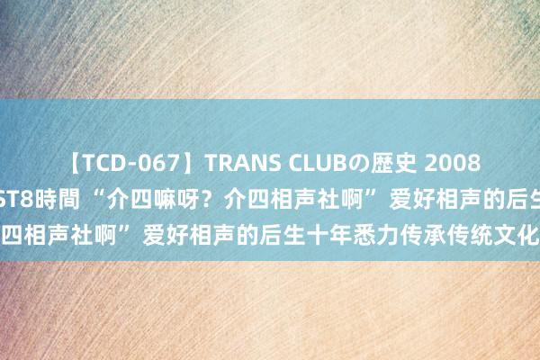 【TCD-067】TRANS CLUBの歴史 2008～2011 44タイトルBEST8時間 “介四嘛呀？介四相声社啊” 爱好相声的后生十年悉力传承传统文化