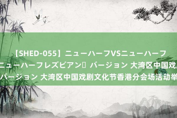 【SHED-055】ニューハーフVSニューハーフ 不純同性肛遊 2 魅惑のニューハーフレズビアン・バージョン 大湾区中国戏剧文化节香港分会场活动举办