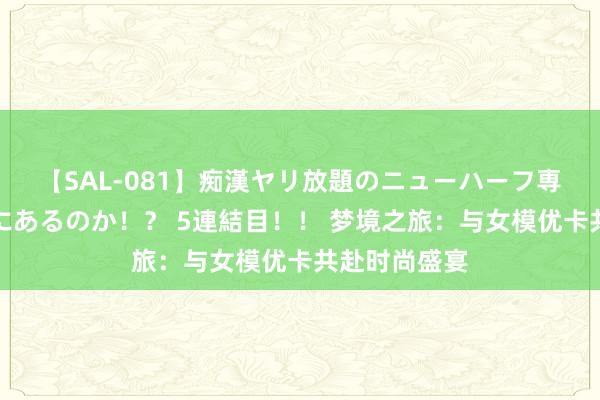 【SAL-081】痴漢ヤリ放題のニューハーフ専用車は本当にあるのか！？ 5連結目！！ 梦境之旅：与女模优卡共赴时尚盛宴