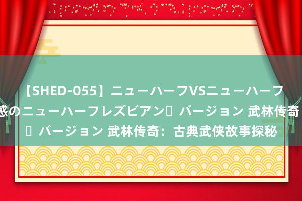 【SHED-055】ニューハーフVSニューハーフ 不純同性肛遊 2 魅惑のニューハーフレズビアン・バージョン 武林传奇：古典武侠故事探秘