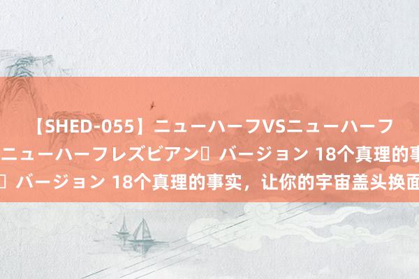 【SHED-055】ニューハーフVSニューハーフ 不純同性肛遊 2 魅惑のニューハーフレズビアン・バージョン 18个真理的事实，让你的宇宙盖头换面