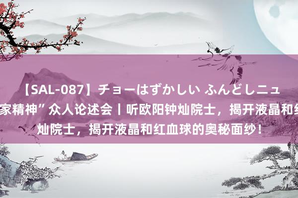 【SAL-087】チョーはずかしい ふんどしニューハーフ 2 “科学家精神”众人论述会丨听欧阳钟灿院士，揭开液晶和红血球的奥秘面纱！