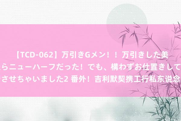 【TCD-062】万引きGメン！！万引きした美女を折檻しようと思ったらニューハーフだった！でも、構わずお仕置きして射精させちゃいました2 番外！吉利默契携工行私东说念主银行推出科技金融主题家具