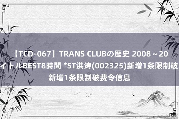 【TCD-067】TRANS CLUBの歴史 2008～2011 44タイトルBEST8時間 *ST洪涛(002325)新增1条限制破费令信息