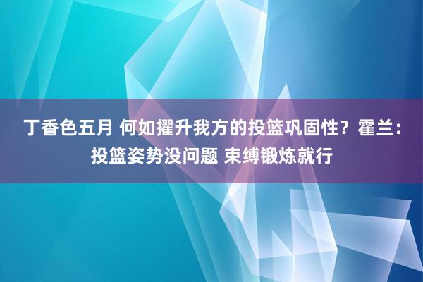 丁香色五月 何如擢升我方的投篮巩固性？霍兰：投篮姿势没问题 束缚锻炼就行