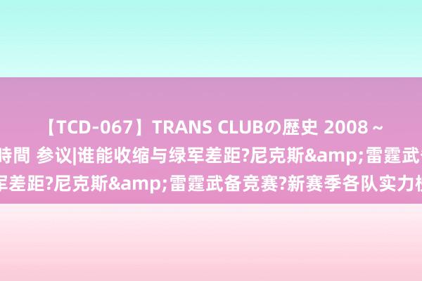 【TCD-067】TRANS CLUBの歴史 2008～2011 44タイトルBEST8時間 参议|谁能收缩与绿军差距?尼克斯&雷霆武备竞赛?新赛季各队实力榜