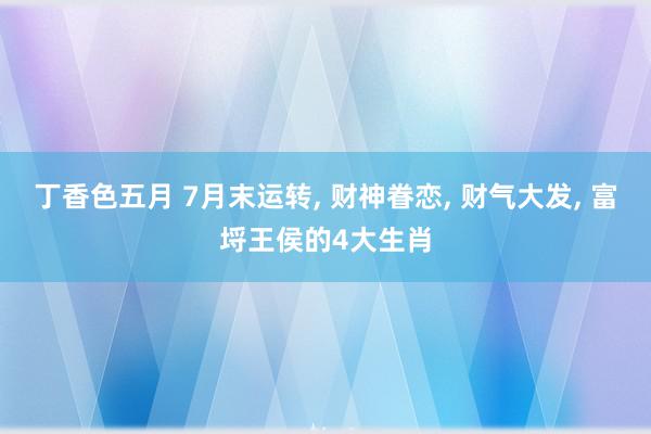 丁香色五月 7月末运转, 财神眷恋, 财气大发, 富埒王侯的4大生肖