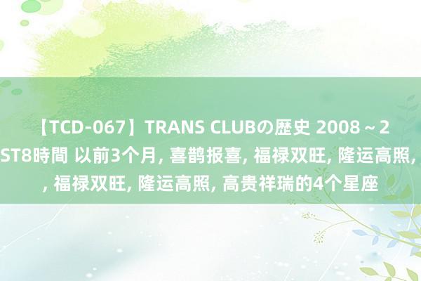 【TCD-067】TRANS CLUBの歴史 2008～2011 44タイトルBEST8時間 以前3个月, 喜鹊报喜, 福禄双旺, 隆运高照, 高贵祥瑞的4个星座