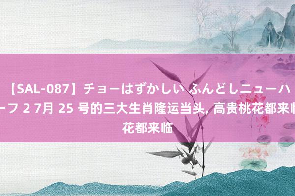 【SAL-087】チョーはずかしい ふんどしニューハーフ 2 7月 25 号的三大生肖隆运当头, 高贵桃花都来临