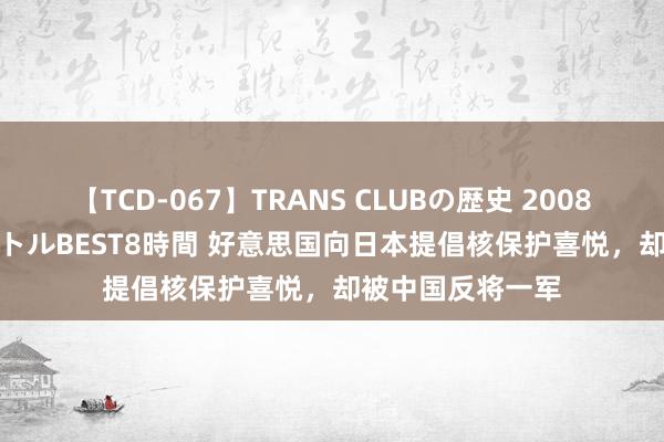 【TCD-067】TRANS CLUBの歴史 2008～2011 44タイトルBEST8時間 好意思国向日本提倡核保护喜悦，却被中国反将一军