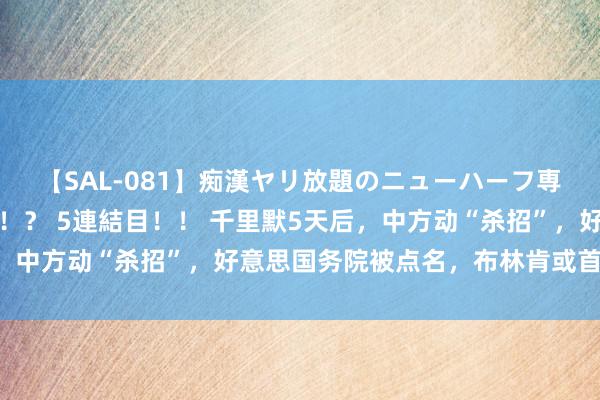 【SAL-081】痴漢ヤリ放題のニューハーフ専用車は本当にあるのか！？ 5連結目！！ 千里默5天后，中方动“杀招”，好意思国务院被点名，布林肯或首当其冲