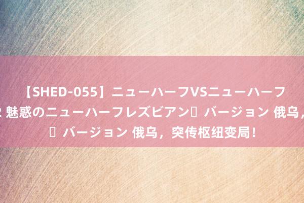 【SHED-055】ニューハーフVSニューハーフ 不純同性肛遊 2 魅惑のニューハーフレズビアン・バージョン 俄乌，突传枢纽变局！