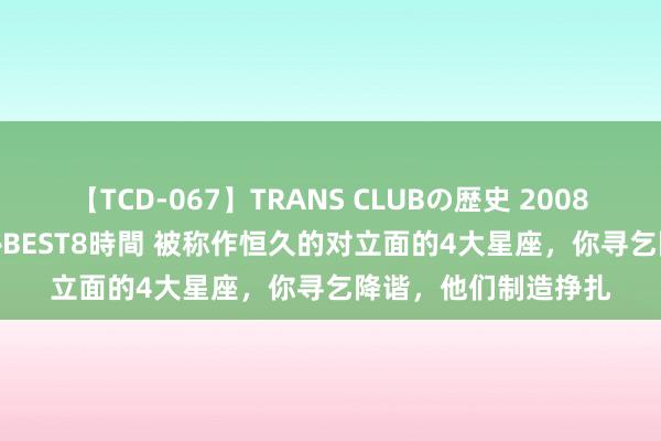 【TCD-067】TRANS CLUBの歴史 2008～2011 44タイトルBEST8時間 被称作恒久的对立面的4大星座，你寻乞降谐，他们制造挣扎