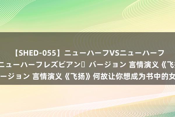 【SHED-055】ニューハーフVSニューハーフ 不純同性肛遊 2 魅惑のニューハーフレズビアン・バージョン 言情演义《飞扬》何故让你想成为书中的女一号