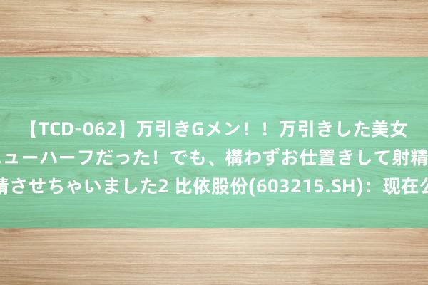 【TCD-062】万引きGメン！！万引きした美女を折檻しようと思ったらニューハーフだった！でも、構わずお仕置きして射精させちゃいました2 比依股份(603215.SH)：现在公司订单已排产至四季度