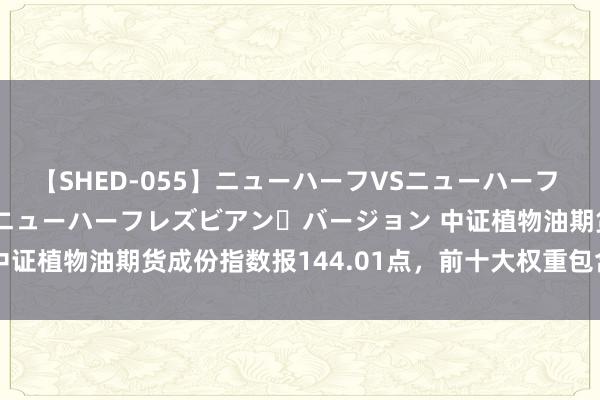 【SHED-055】ニューハーフVSニューハーフ 不純同性肛遊 2 魅惑のニューハーフレズビアン・バージョン 中证植物油期货成份指数报144.01点，前十大权重包含P2409等